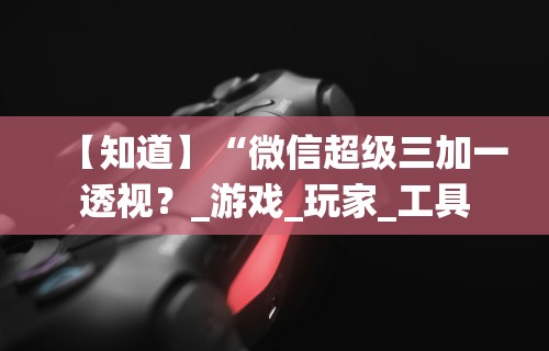 【知道】“微信超级三加一透视？_游戏_玩家_工具