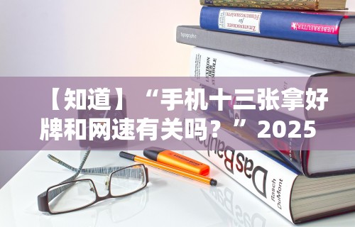 【知道】“手机十三张拿好牌和网速有关吗？”2025开挂教程步骤