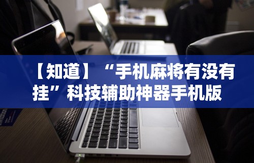 【知道】“手机麻将有没有挂	”科技辅助神器手机版