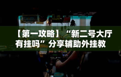 【第一攻略】“新二号大厅有挂吗”分享辅助外挂教程