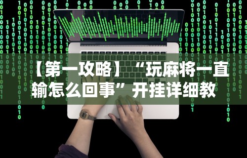 【第一攻略】“玩麻将一直输怎么回事”开挂详细教程