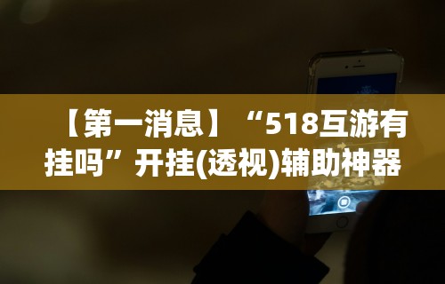 【第一消息】“518互游有挂吗	”开挂(透视)辅助神器