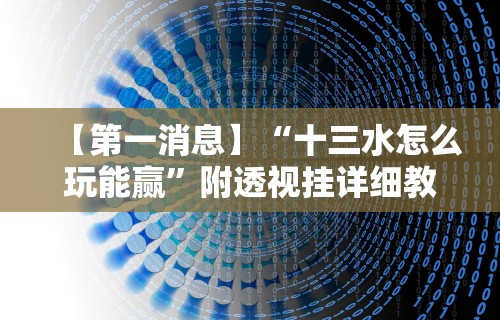【第一消息】“十三水怎么玩能赢	”附透视挂详细教程