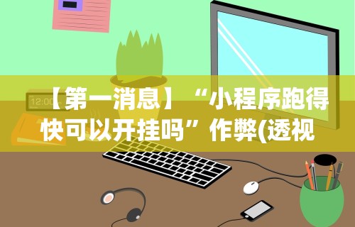 【第一消息】“小程序跑得快可以开挂吗”作弊(透视)透视辅助