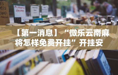 【第一消息】“微乐云南麻将怎样免费开挂”开挂安装教程