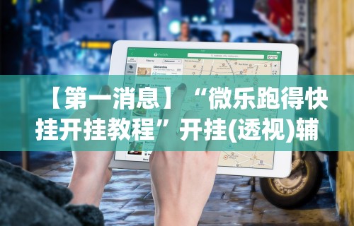 【第一消息】“微乐跑得快挂开挂教程	”开挂(透视)辅助教程