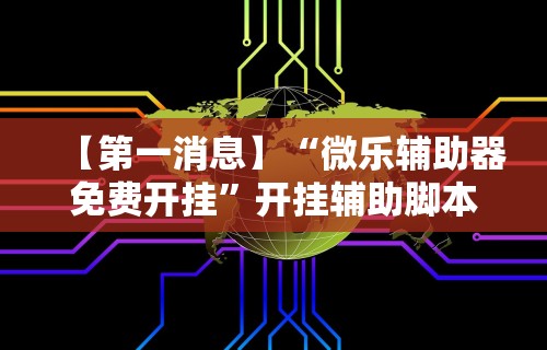 【第一消息】“微乐辅助器免费开挂”开挂辅助脚本+详细开挂