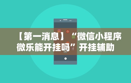 【第一消息】“微信小程序微乐能开挂吗	”开挂辅助脚本+详细开挂