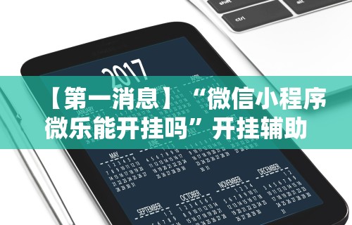 【第一消息】“微信小程序微乐能开挂吗”开挂辅助脚本+详细开挂