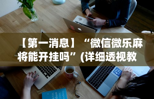 【第一消息】“微信微乐麻将能开挂吗”(详细透视教程)-知乎