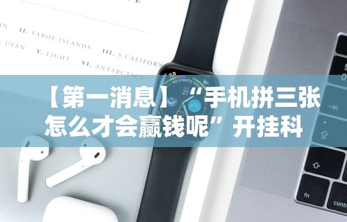 【第一消息】“手机拼三张怎么才会赢钱呢	”开挂科技辅助神器手机
