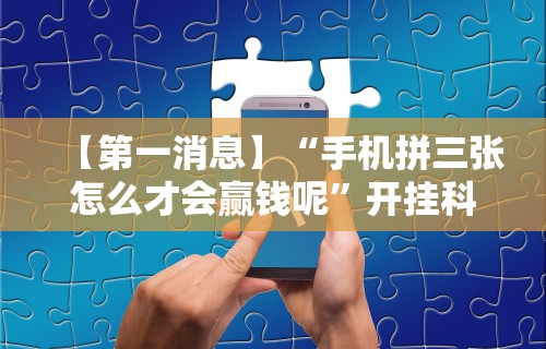 【第一消息】“手机拼三张怎么才会赢钱呢”开挂科技辅助神器手机