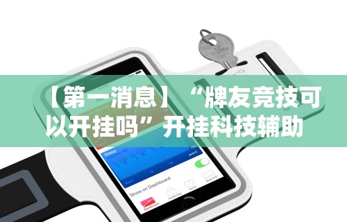 【第一消息】“牌友竞技可以开挂吗”开挂科技辅助神器手机