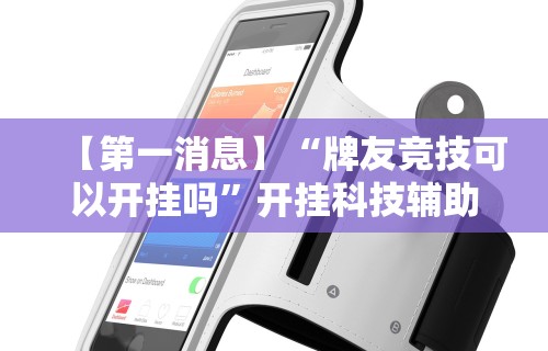 【第一消息】“牌友竞技可以开挂吗	”开挂科技辅助神器手机