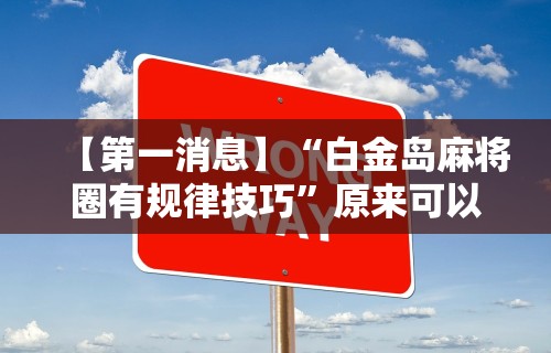【第一消息】“白金岛麻将圈有规律技巧”原来可以开挂