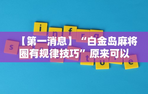 【第一消息】“白金岛麻将圈有规律技巧	”原来可以开挂