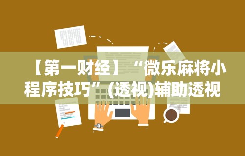 【第一财经】“微乐麻将小程序技巧”(透视)辅助透视教程
