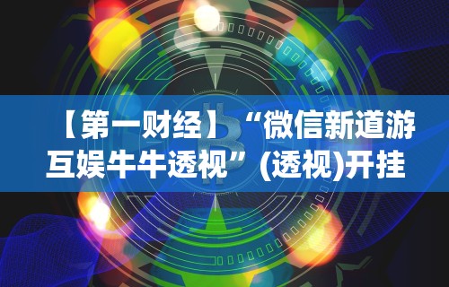 【第一财经】“微信新道游互娱牛牛透视”(透视)开挂详细教程