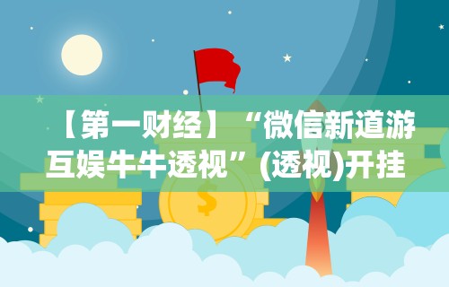 【第一财经】“微信新道游互娱牛牛透视”(透视)开挂详细教程