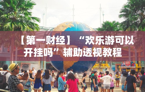 【第一财经】“欢乐游可以开挂吗	”辅助透视教程