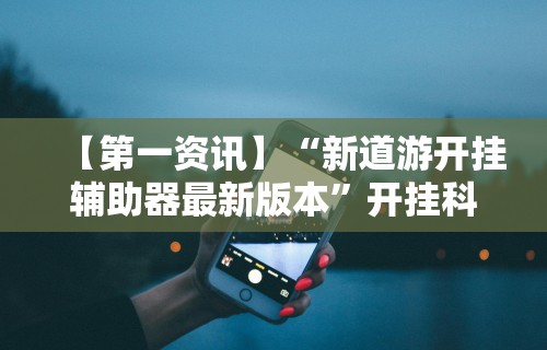 【第一资讯】“新道游开挂辅助器最新版本”开挂科技辅助神器手机