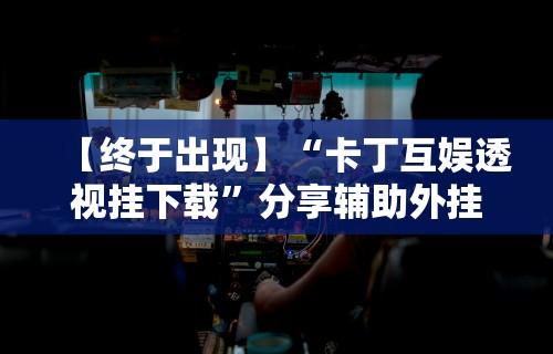 【终于出现】“卡丁互娱透视挂下载”分享辅助外挂教程