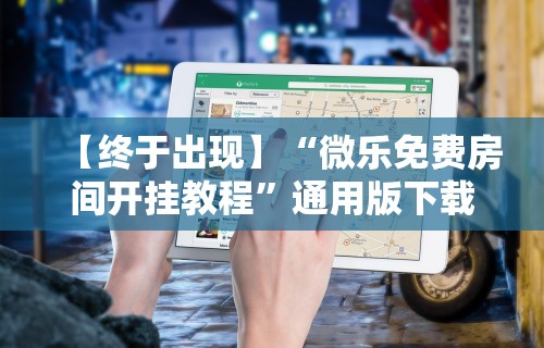 【终于出现】“微乐免费房间开挂教程”通用版下载教程