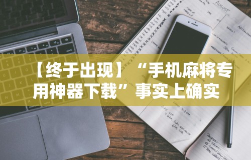 【终于出现】“手机麻将专用神器下载	”事实上确实有挂