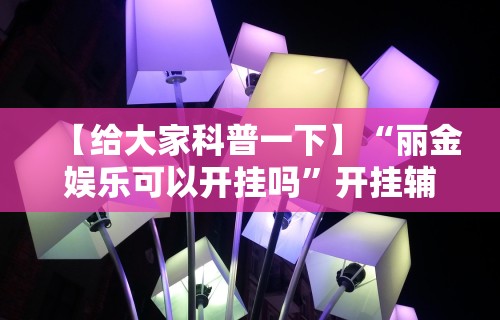 【给大家科普一下】“丽金娱乐可以开挂吗”开挂辅助教程