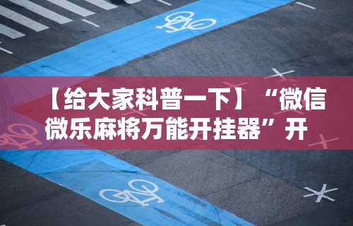 【给大家科普一下】“微信微乐麻将万能开挂器”开挂辅助脚本+详细开挂