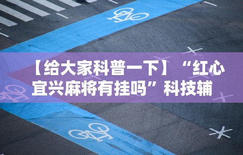 【给大家科普一下】“红心宜兴麻将有挂吗”科技辅助神器手机版教程