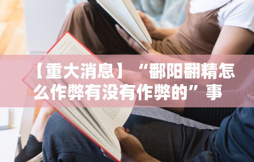 【重大消息】“鄱阳翻精怎么作弊有没有作弊的”事实上真的有挂