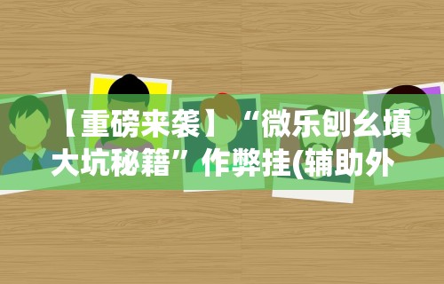 【重磅来袭】“微乐刨幺填大坑秘籍	”作弊挂(辅助外挂+教程)