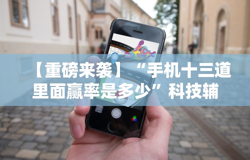 【重磅来袭】“手机十三道里面赢率是多少”科技辅助神器手机版