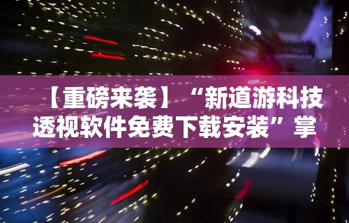 【重磅来袭】“新道游科技透视软件免费下载安装”掌握辅助功能必胜规则