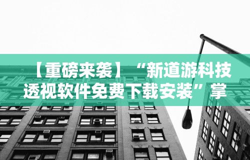 【重磅来袭】“新道游科技透视软件免费下载安装”掌握辅助功能必胜规则