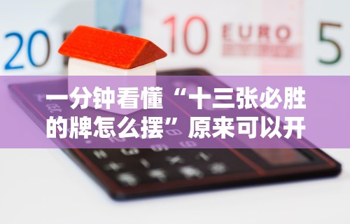 一分钟看懂“十三张必胜的牌怎么摆”原来可以开挂