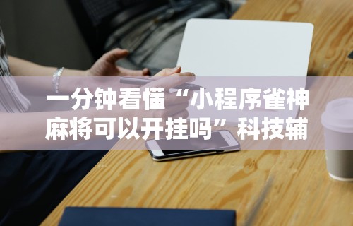 一分钟看懂“小程序雀神麻将可以开挂吗”科技辅助神器手机版