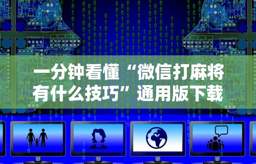 一分钟看懂“微信打麻将有什么技巧”通用版下载教程