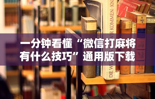 一分钟看懂“微信打麻将有什么技巧”通用版下载教程