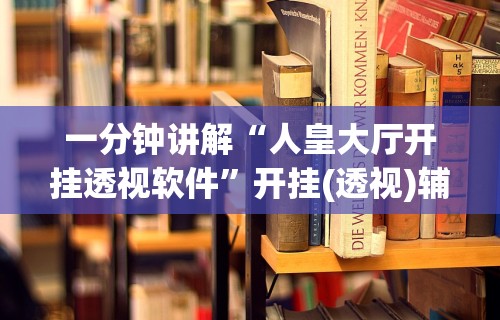 一分钟讲解“人皇大厅开挂透视软件”开挂(透视)辅助教程