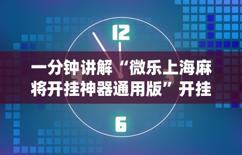 一分钟讲解“微乐上海麻将开挂神器通用版”开挂(透视)辅助