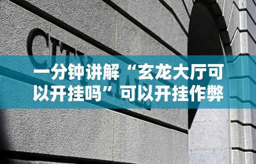一分钟讲解“玄龙大厅可以开挂吗”可以开挂作弊