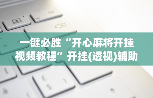 一键必胜“开心麻将开挂视频教程”开挂(透视)辅助神器