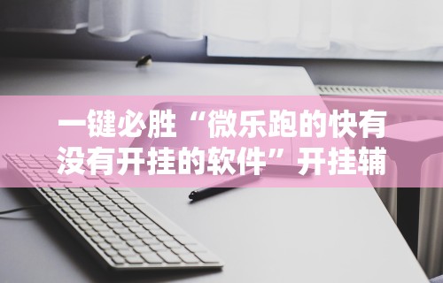 一键必胜“微乐跑的快有没有开挂的软件”开挂辅助脚本+详细开挂