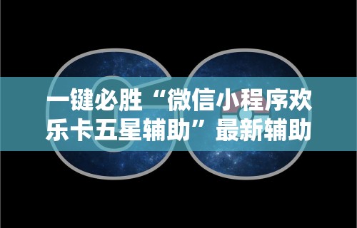 一键必胜“微信小程序欢乐卡五星辅助”最新辅助详细教程