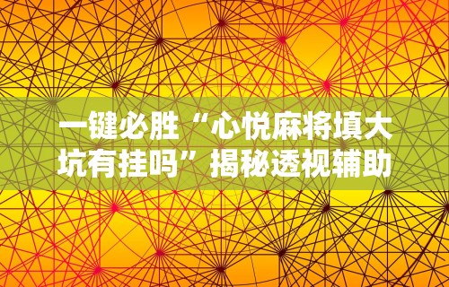 一键必胜“心悦麻将填大坑有挂吗	”揭秘透视辅助万能挂用法