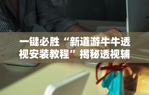 一键必胜“新道游牛牛透视安装教程	”揭秘透视辅助万能挂