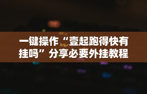 一键操作“壹起跑得快有挂吗”分享必要外挂教程