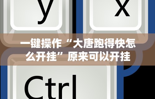 一键操作“大唐跑得快怎么开挂	”原来可以开挂